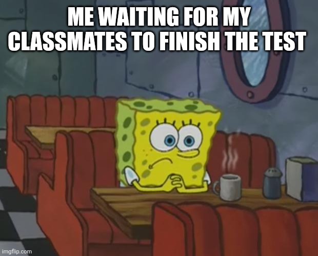 Spongebob Waiting | ME WAITING FOR MY CLASSMATES TO FINISH THE TEST | image tagged in spongebob waiting | made w/ Imgflip meme maker