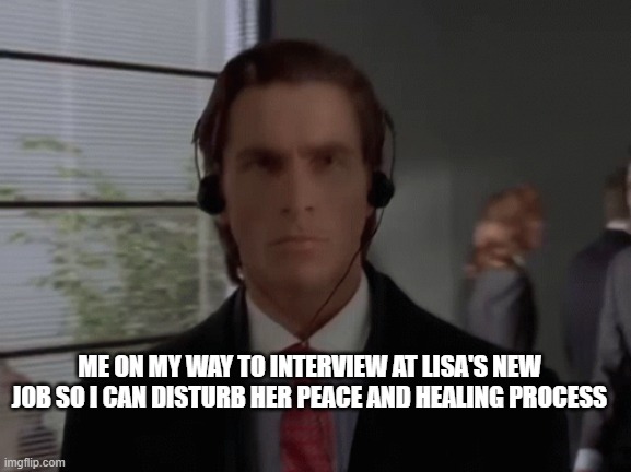 IDGAF | ME ON MY WAY TO INTERVIEW AT LISA'S NEW JOB SO I CAN DISTURB HER PEACE AND HEALING PROCESS | image tagged in toxic | made w/ Imgflip meme maker