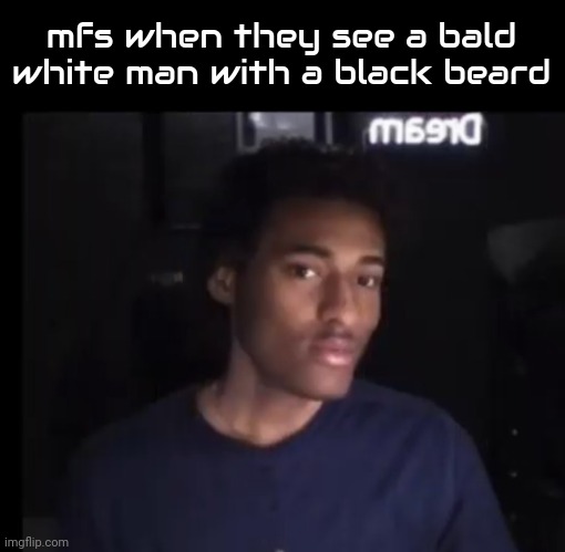 mfs when they see a bald white man with a black beard | made w/ Imgflip meme maker
