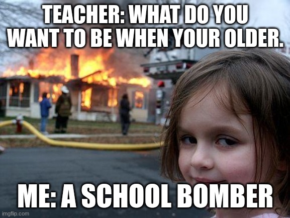 Disaster Girl | TEACHER: WHAT DO YOU WANT TO BE WHEN YOUR OLDER. ME: A SCHOOL BOMBER | image tagged in memes,disaster girl | made w/ Imgflip meme maker
