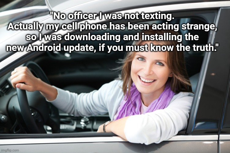 I Was Not Texting | "No officer I was not texting. Actually my cell phone has been acting strange, so I was downloading and installing the new Android update, if you must know the truth." | image tagged in lady in car,woman,driving,ticket,cops | made w/ Imgflip meme maker