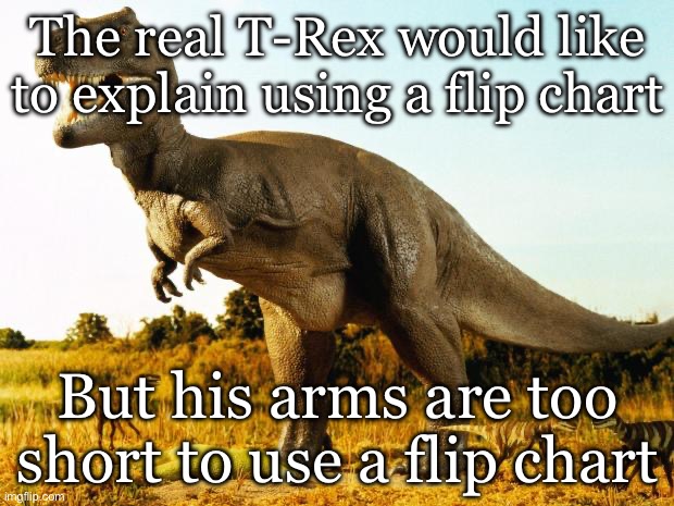 T-Rex | The real T-Rex would like to explain using a flip chart; But his arms are too short to use a flip chart | image tagged in t-rex | made w/ Imgflip meme maker
