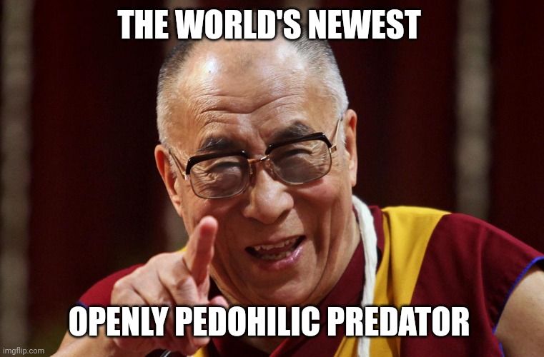 "Suck my tongue"......Google it | THE WORLD'S NEWEST; OPENLY PEDOHILIC PREDATOR | image tagged in dali lama | made w/ Imgflip meme maker