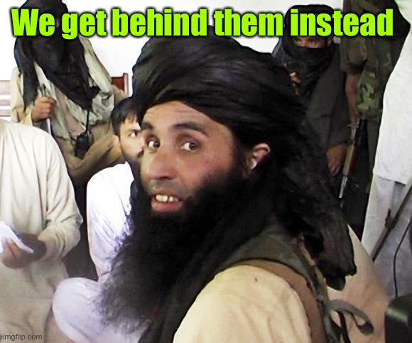 Taliban | We get behind them instead | image tagged in taliban | made w/ Imgflip meme maker
