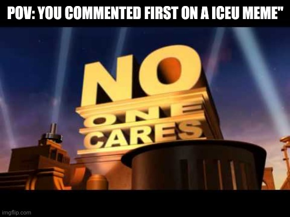 no one cares | POV: YOU COMMENTED FIRST ON A ICEU MEME" | image tagged in no one cares | made w/ Imgflip meme maker