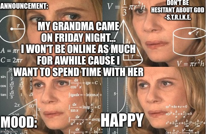 Also to her house in a month or two! | MY GRANDMA CAME ON FRIDAY NIGHT...
I WON'T BE ONLINE AS MUCH FOR AWHILE CAUSE I WANT TO SPEND TIME WITH HER; HAPPY | image tagged in strike | made w/ Imgflip meme maker