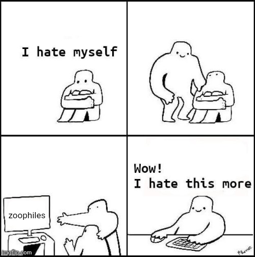 Hates zoophiles | zoophiles | image tagged in i hate myself,zoophiles,zoophile,memes,meme,anti-zoophile meme | made w/ Imgflip meme maker