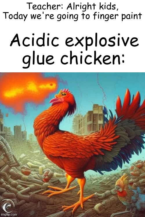 Teacher: Alright kids, Today we're going to finger paint; Acidic explosive glue chicken: | made w/ Imgflip meme maker