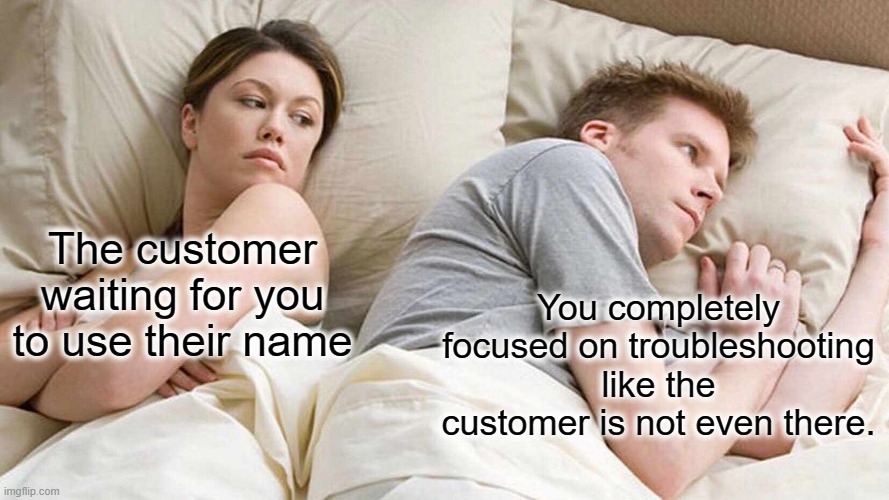 What is In a Name | The customer waiting for you to use their name; You completely focused on troubleshooting like the customer is not even there. | image tagged in memes,i bet he's thinking about other women,name,i have a name,say my name | made w/ Imgflip meme maker