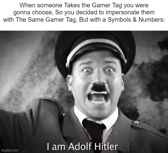 Haha! My Username now! | When someone Takes the Gamer Tag you were gonna choose, So you decided to impersonate them with The Same Gamer Tag, But with a Symbols & Numbers: | image tagged in i am adolf hitler,gaming,memes,funny | made w/ Imgflip meme maker