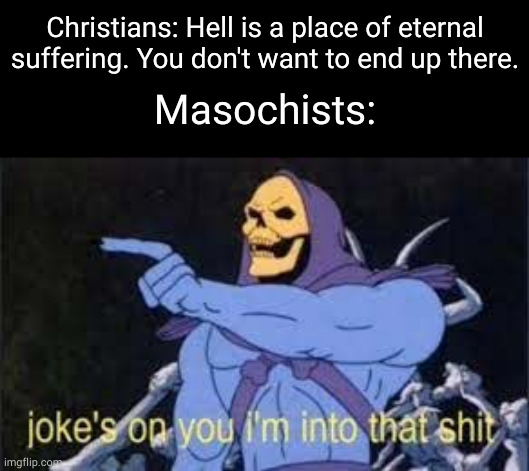 Jokes on you im into that shit | Christians: Hell is a place of eternal suffering. You don't want to end up there. Masochists: | image tagged in jokes on you im into that shit | made w/ Imgflip meme maker