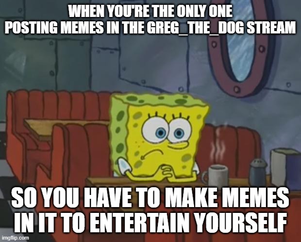 Spongebob Waiting | WHEN YOU'RE THE ONLY ONE POSTING MEMES IN THE GREG_THE_DOG STREAM; SO YOU HAVE TO MAKE MEMES IN IT TO ENTERTAIN YOURSELF | image tagged in spongebob waiting | made w/ Imgflip meme maker