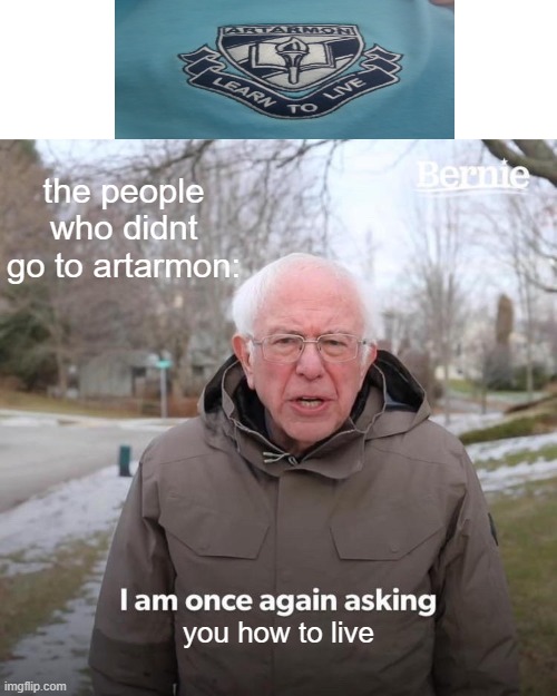 and yes, that is their real motto. i went there. | the people who didnt go to artarmon:; you how to live | image tagged in memes,bernie i am once again asking for your support | made w/ Imgflip meme maker
