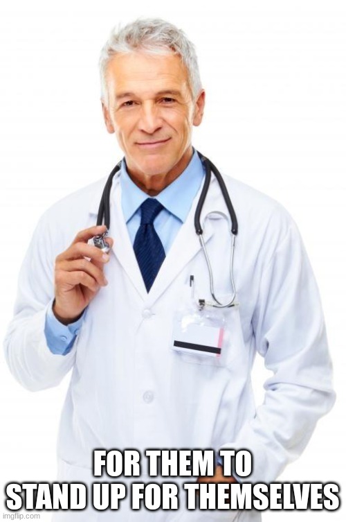 Doctor | FOR THEM TO STAND UP FOR THEMSELVES | image tagged in doctor | made w/ Imgflip meme maker