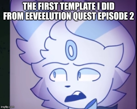 .... | THE FIRST TEMPLATE I DID FROM EEVEELUTION QUEST EPISODE 2 | made w/ Imgflip meme maker