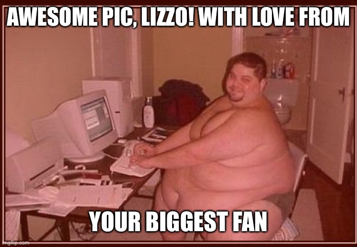 Obese guy | AWESOME PIC, LIZZO! WITH LOVE FROM YOUR BIGGEST FANTASY | image tagged in obese guy | made w/ Imgflip meme maker