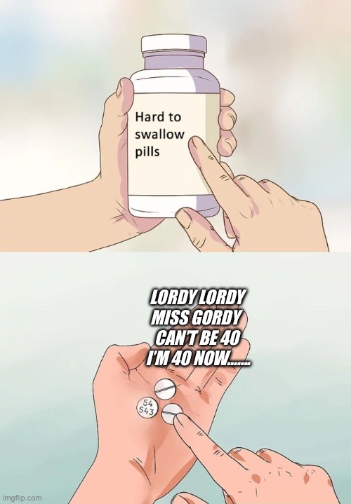 Miss Gordy | LORDY LORDY
                   MISS GORDY 
                   CAN’T BE 40
                    I’M 40 NOW……. | image tagged in memes,hard to swallow pills,funny,getting old,lol | made w/ Imgflip meme maker
