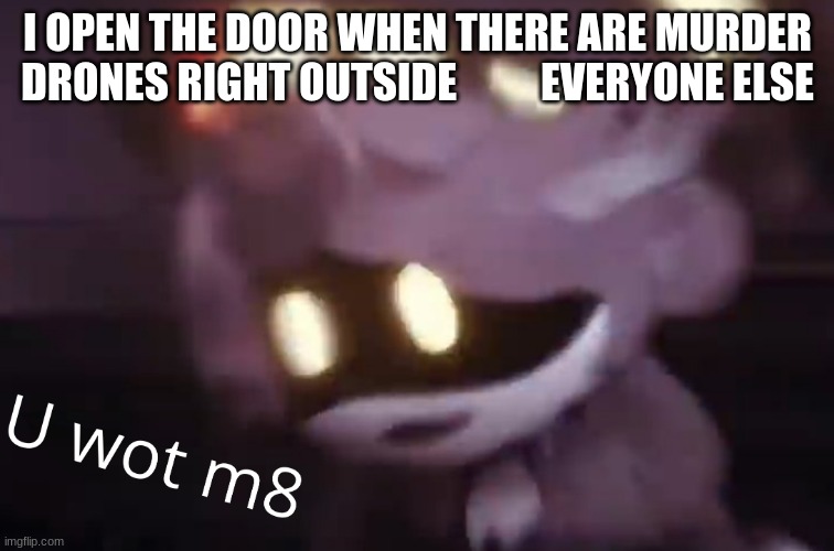 U wot m8 | I OPEN THE DOOR WHEN THERE ARE MURDER DRONES RIGHT OUTSIDE          EVERYONE ELSE | image tagged in u wot m8 | made w/ Imgflip meme maker