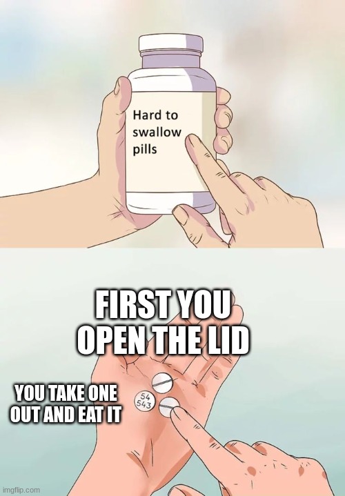 Hard To Swallow Pills Meme | FIRST YOU OPEN THE LID; YOU TAKE ONE OUT AND EAT IT | image tagged in memes,hard to swallow pills | made w/ Imgflip meme maker