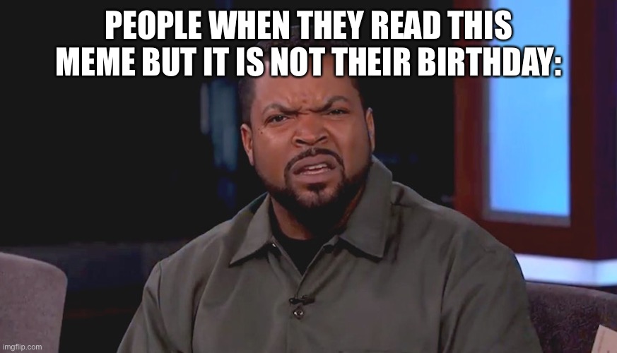 Really? Ice Cube | PEOPLE WHEN THEY READ THIS MEME BUT IT IS NOT THEIR BIRTHDAY: | image tagged in really ice cube | made w/ Imgflip meme maker