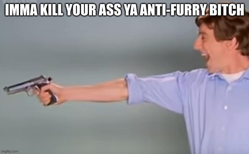 Kitchen Gun bang bang bang | IMMA KILL YOUR ASS YA ANTI-FURRY BITCH | image tagged in kitchen gun bang bang bang | made w/ Imgflip meme maker