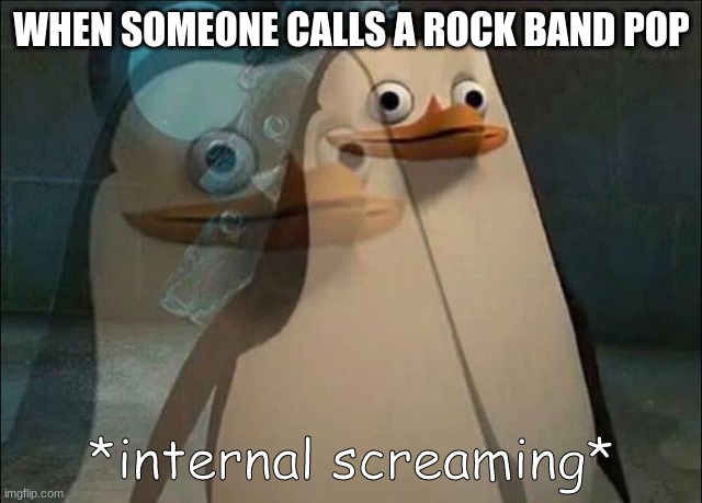 : | WHEN SOMEONE CALLS A ROCK BAND POP | image tagged in private internal screaming | made w/ Imgflip meme maker