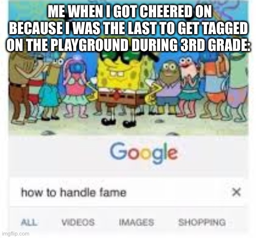 how to handle fame | ME WHEN I GOT CHEERED ON BECAUSE I WAS THE LAST TO GET TAGGED ON THE PLAYGROUND DURING 3RD GRADE: | image tagged in how to handle fame | made w/ Imgflip meme maker