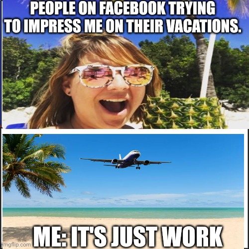 Facebook Vacations | PEOPLE ON FACEBOOK TRYING TO IMPRESS ME ON THEIR VACATIONS. ME: IT'S JUST WORK | image tagged in vacation | made w/ Imgflip meme maker