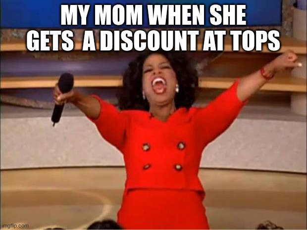 Oprah You Get A | MY MOM WHEN SHE GETS  A DISCOUNT AT TOPS | image tagged in memes,oprah you get a | made w/ Imgflip meme maker