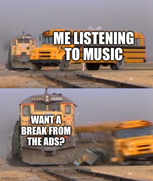 Break From The Ads | ME LISTENING TO MUSIC; WANT A BREAK FROM THE ADS? | image tagged in a train hitting a school bus,music,ads,spotify,break from the ads | made w/ Imgflip meme maker