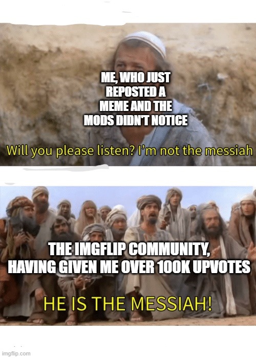 Remember ESmith3's Plan? That Was Me. | ME, WHO JUST REPOSTED A MEME AND THE MODS DIDN'T NOTICE; THE IMGFLIP COMMUNITY, HAVING GIVEN ME OVER 100K UPVOTES | image tagged in he is the messiah | made w/ Imgflip meme maker