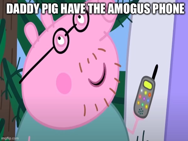 Daddy pig have sus phone | DADDY PIG HAVE THE AMOGUS PHONE | image tagged in peppa pig,among us | made w/ Imgflip meme maker