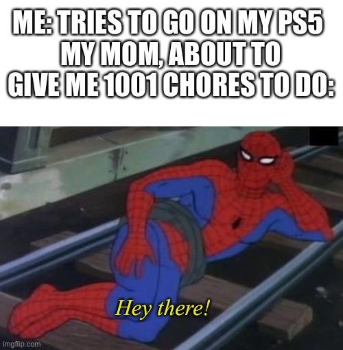 The most annoying thing in the world. Change my mind | ME: TRIES TO GO ON MY PS5 
MY MOM, ABOUT TO GIVE ME 1001 CHORES TO DO:; Hey there! | image tagged in blank white template,memes,sexy railroad spiderman,funny,funny memes,chores | made w/ Imgflip meme maker