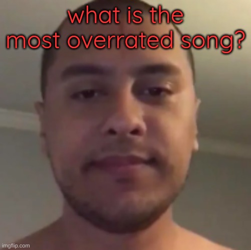 my reaction to that information | what is the most overrated song? | image tagged in my reaction to that information | made w/ Imgflip meme maker