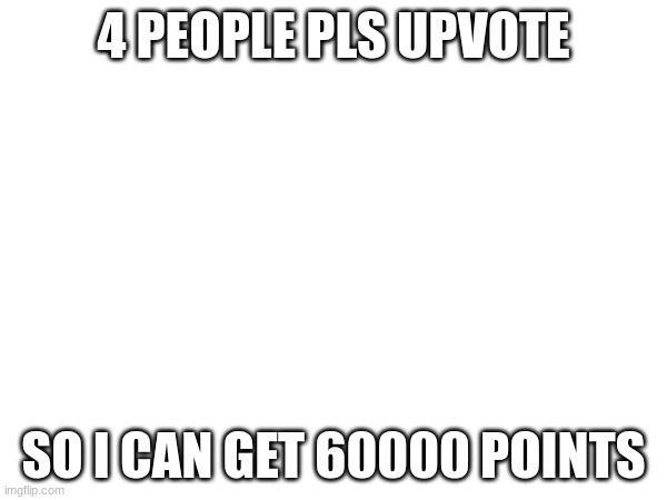 4 PEOPLE PLS UPVOTE; SO I CAN GET 60000 POINTS | made w/ Imgflip meme maker