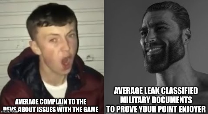 If you didn't get it, im reffering to the half dozen classified Pentago, Raytheon, FSB, and South Korea CLASSIFIED files war thu | AVERAGE COMPLAIN TO THE DEVS ABOUT ISSUES WITH THE GAME; AVERAGE LEAK CLASSIFIED MILITARY DOCUMENTS TO PROVE YOUR POINT ENJOYER | image tagged in average enjoyer meme | made w/ Imgflip meme maker