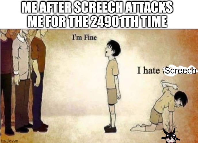 i'm fine | ME AFTER SCREECH ATTACKS ME FOR THE 24901TH TIME; Screech | image tagged in i'm fine | made w/ Imgflip meme maker