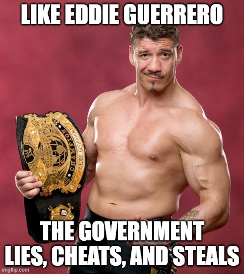Both parties lie cheat and steal. | LIKE EDDIE GUERRERO; THE GOVERNMENT LIES, CHEATS, AND STEALS | image tagged in government,lies,stealing,corruption,liberals,gop | made w/ Imgflip meme maker