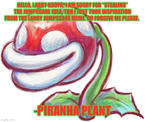 My apology to Larry | HELLO, LARRY KOOPA. I AM SORRY FOR “STEALING” THE JUMPSCARE IDEA, TBH I JUST TOOK INSPIRATION FROM THE LARRY JUMPSCARE MEME. DO FORGIVE ME PLEASE. -PIRANHA PLANT | image tagged in piranha plant | made w/ Imgflip meme maker