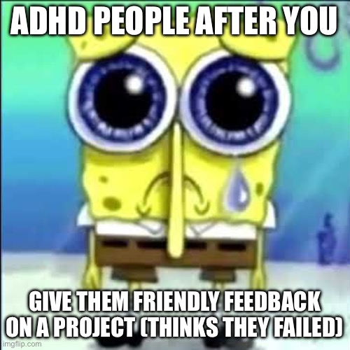 Sad Spongebob | ADHD PEOPLE AFTER YOU; GIVE THEM FRIENDLY FEEDBACK ON A PROJECT (THINKS THEY FAILED) | image tagged in sad spongebob | made w/ Imgflip meme maker