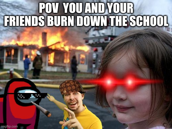 Disaster Girl | POV  YOU AND YOUR FRIENDS BURN DOWN THE SCHOOL | image tagged in memes,disaster girl | made w/ Imgflip meme maker