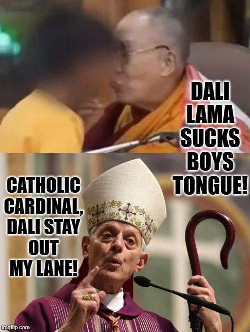 Dali stay out my lane!! | CATHOLIC CARDINAL, DALI STAY OUT MY LANE! DALI LAMA SUCKS BOYS TONGUE! | image tagged in catholic,buddhism | made w/ Imgflip meme maker