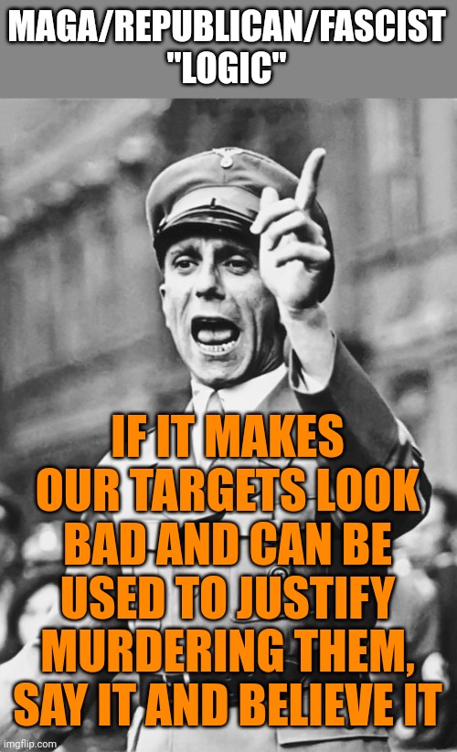 There really isn't much more to it. | MAGA/REPUBLICAN/FASCIST
"LOGIC"; IF IT MAKES OUR TARGETS LOOK BAD AND CAN BE USED TO JUSTIFY MURDERING THEM, SAY IT AND BELIEVE IT | image tagged in goebbels fascist propaganda,perpetrators,bad actors,liars | made w/ Imgflip meme maker