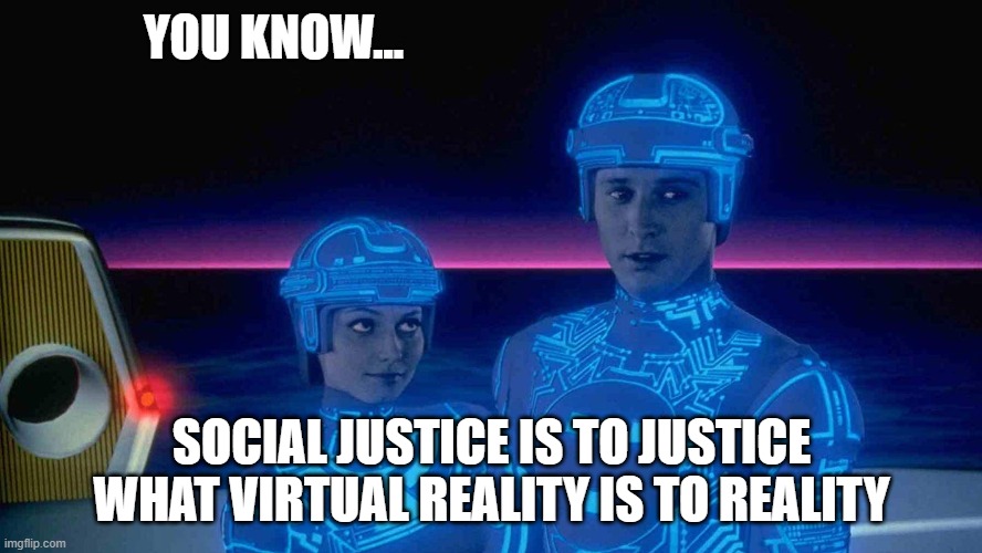 Social Justice is Virtual, Bruh | YOU KNOW... SOCIAL JUSTICE IS TO JUSTICE WHAT VIRTUAL REALITY IS TO REALITY | image tagged in tron,social jusicte,woke | made w/ Imgflip meme maker