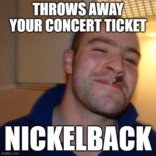 He dislikes Nickelback,so... | THROWS AWAY YOUR CONCERT TICKET; NICKELBACK | image tagged in memes,good guy greg | made w/ Imgflip meme maker