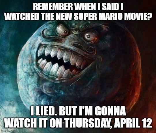 i lied... | REMEMBER WHEN I SAID I WATCHED THE NEW SUPER MARIO MOVIE? I LIED. BUT I'M GONNA WATCH IT ON THURSDAY, APRIL 12 | image tagged in memes,i lied 2 | made w/ Imgflip meme maker