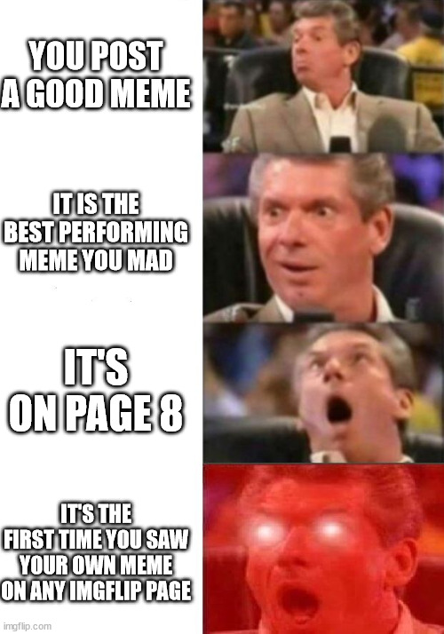 FINALLY! Thanks to everyone who viewed it | YOU POST A GOOD MEME; IT IS THE BEST PERFORMING MEME YOU MAD; IT'S ON PAGE 8; IT'S THE FIRST TIME YOU SAW YOUR OWN MEME ON ANY IMGFLIP PAGE | image tagged in mr mcmahon reaction | made w/ Imgflip meme maker