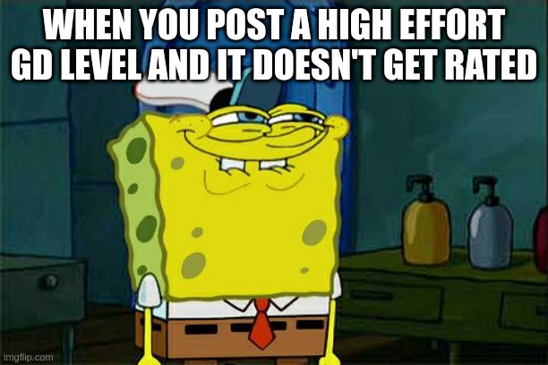 shameful embarassed spongebob | WHEN YOU POST A HIGH EFFORT GD LEVEL AND IT DOESN'T GET RATED | image tagged in memes,don't you squidward | made w/ Imgflip meme maker