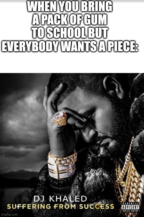 Reality is often disappointing | WHEN YOU BRING A PACK OF GUM TO SCHOOL BUT EVERYBODY WANTS A PIECE: | image tagged in dj khaled suffering from success meme,gum,school meme | made w/ Imgflip meme maker