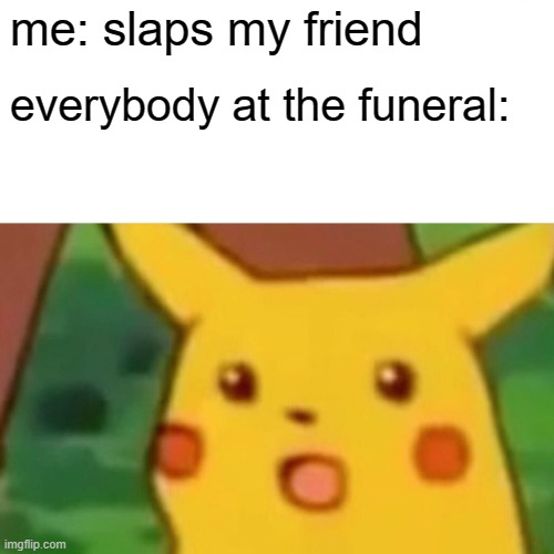 do i put this in dark humor or naw? | me: slaps my friend; everybody at the funeral: | image tagged in memes,surprised pikachu,dark humor | made w/ Imgflip meme maker